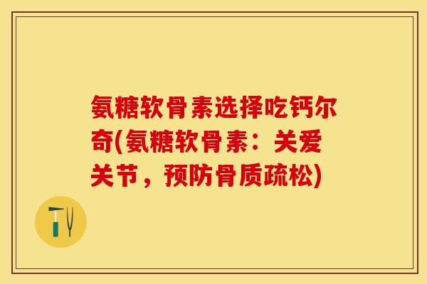 氨糖软骨素选择吃钙尔奇(氨糖软骨素：关爱关节，预防骨质疏松)-第1张图片-关节保镖