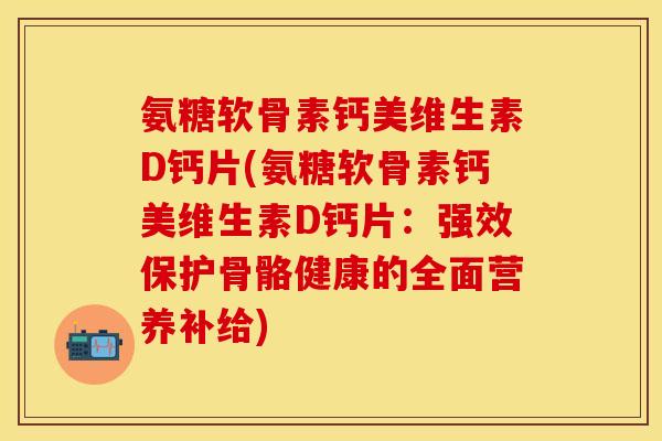 氨糖软骨素钙美维生素D钙片(氨糖软骨素钙美维生素D钙片：强效保护骨骼健康的全面营养补给)-第1张图片-关节保镖