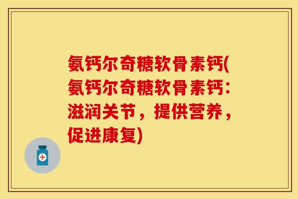 氨钙尔奇糖软骨素钙(氨钙尔奇糖软骨素钙：滋润关节，提供营养，促进康复)-第1张图片-关节保镖