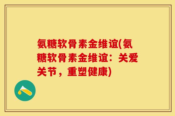 氨糖软骨素金维谊(氨糖软骨素金维谊：关爱关节，重塑健康)-第1张图片-关节保镖