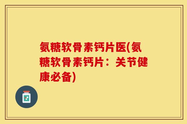 氨糖软骨素钙片医(氨糖软骨素钙片：关节健康必备)-第1张图片-关节保镖