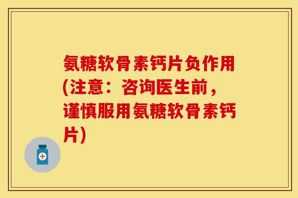 氨糖软骨素钙片负作用(注意：咨询医生前，谨慎服用氨糖软骨素钙片)-第1张图片-关节保镖
