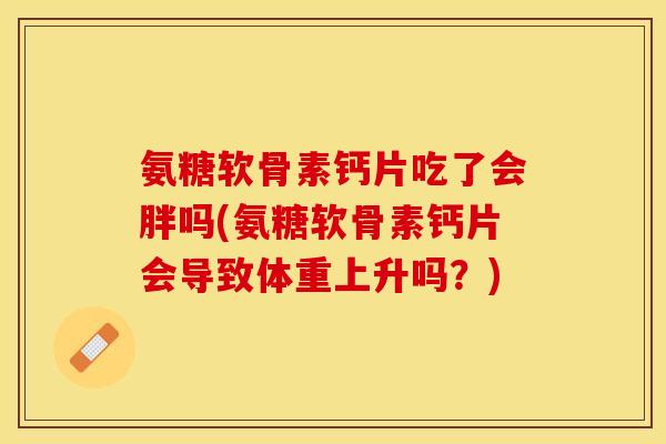 氨糖软骨素钙片吃了会胖吗(氨糖软骨素钙片会导致体重上升吗？)-第1张图片-关节保镖