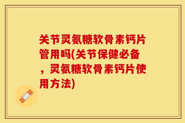 关节灵氨糖软骨素钙片管用吗(关节保健必备，灵氨糖软骨素钙片使用方法)-第1张图片-关节保镖