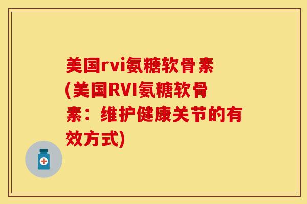 美国rvi氨糖软骨素(美国RVI氨糖软骨素：维护健康关节的有效方式)-第1张图片-关节保镖