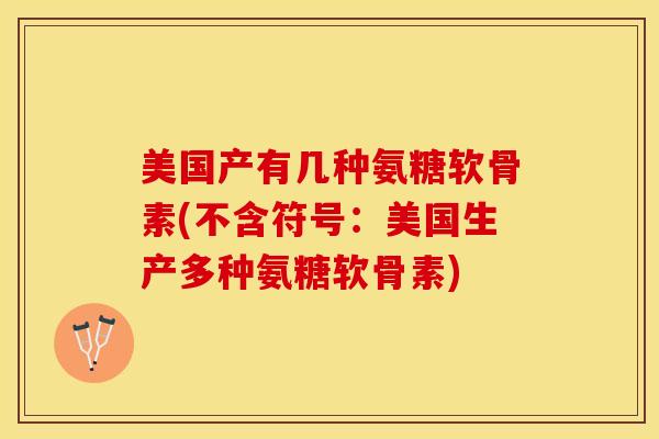 美国产有几种氨糖软骨素(不含符号：美国生产多种氨糖软骨素)-第1张图片-关节保镖