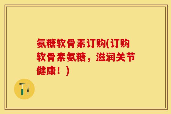 氨糖软骨素订购(订购软骨素氨糖，滋润关节健康！)-第1张图片-关节保镖