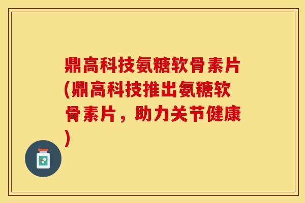 鼎高科技氨糖软骨素片(鼎高科技推出氨糖软骨素片，助力关节健康)-第1张图片-关节保镖