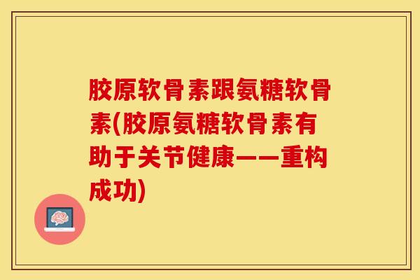 胶原软骨素跟氨糖软骨素(胶原氨糖软骨素有助于关节健康——重构成功)-第1张图片-关节保镖