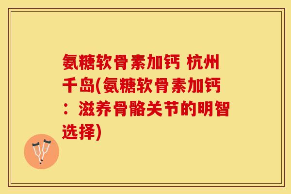 氨糖软骨素加钙 杭州千岛(氨糖软骨素加钙：滋养骨骼关节的明智选择)-第1张图片-关节保镖