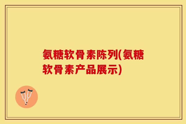 氨糖软骨素陈列(氨糖软骨素产品展示)-第1张图片-关节保镖