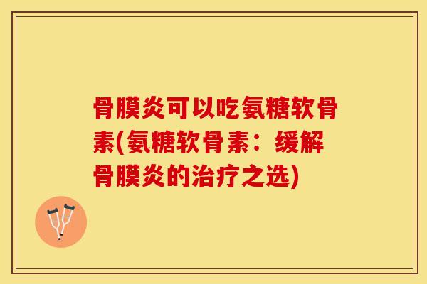 骨膜炎可以吃氨糖软骨素(氨糖软骨素：缓解骨膜炎的治疗之选)-第1张图片-关节保镖
