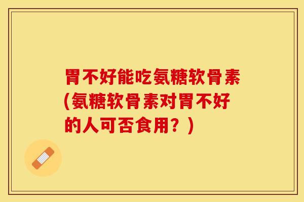 胃不好能吃氨糖软骨素(氨糖软骨素对胃不好的人可否食用？)-第1张图片-关节保镖