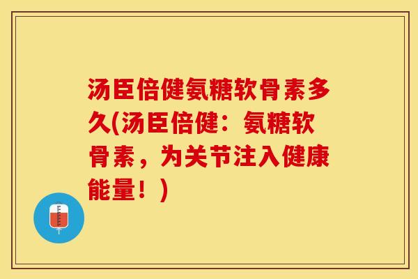 汤臣倍健氨糖软骨素多久(汤臣倍健：氨糖软骨素，为关节注入健康能量！)-第1张图片-关节保镖