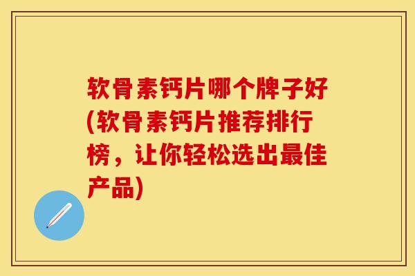 软骨素钙片哪个牌子好(软骨素钙片推荐排行榜，让你轻松选出最佳产品)-第1张图片-关节保镖