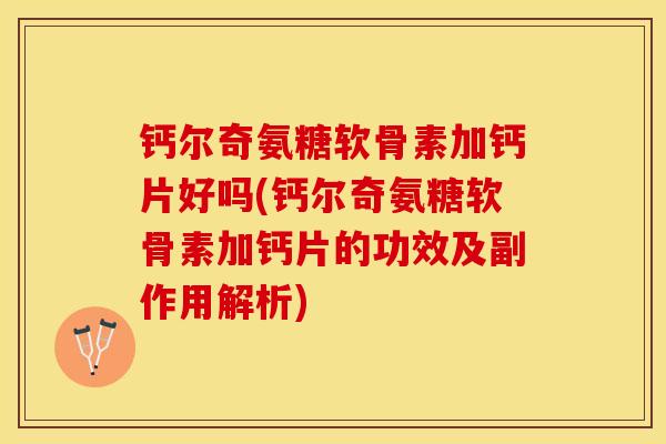 钙尔奇氨糖软骨素加钙片好吗(钙尔奇氨糖软骨素加钙片的功效及副作用解析)-第1张图片-关节保镖