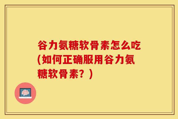 谷力氨糖软骨素怎么吃(如何正确服用谷力氨糖软骨素？)-第1张图片-关节保镖