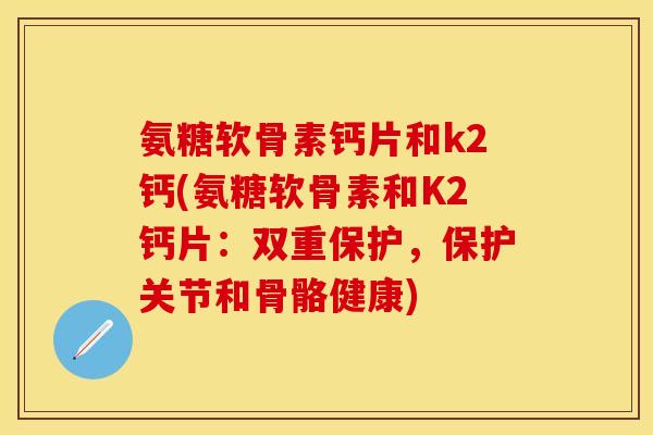 氨糖软骨素钙片和k2钙(氨糖软骨素和K2钙片：双重保护，保护关节和骨骼健康)-第1张图片-关节保镖