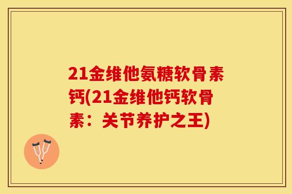 21金维他氨糖软骨素钙(21金维他钙软骨素：关节养护之王)-第1张图片-关节保镖