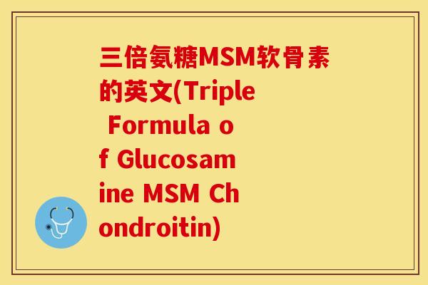 三倍氨糖MSM软骨素的英文(Triple Formula of Glucosamine MSM Chondroitin)-第1张图片-关节保镖