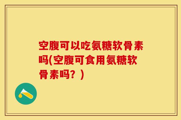 空腹可以吃氨糖软骨素吗(空腹可食用氨糖软骨素吗？)-第1张图片-关节保镖