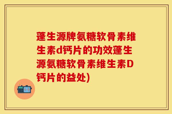 蓬生源牌氨糖软骨素维生素d钙片的功效蓬生源氨糖软骨素维生素D钙片的益处)-第1张图片-关节保镖