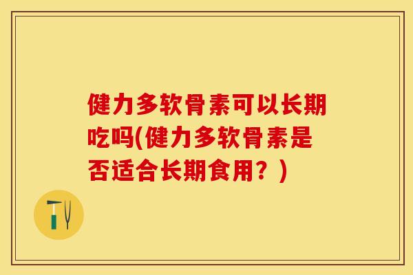 健力多软骨素可以长期吃吗(健力多软骨素是否适合长期食用？)-第1张图片-关节保镖