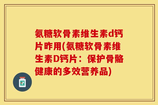 氨糖软骨素维生素d钙片昨用(氨糖软骨素维生素D钙片：保护骨骼健康的多效营养品)-第1张图片-关节保镖