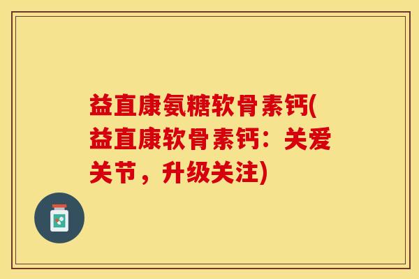益直康氨糖软骨素钙(益直康软骨素钙：关爱关节，升级关注)-第1张图片-关节保镖