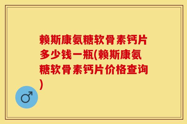 赖斯康氨糖软骨素钙片多少钱一瓶(赖斯康氨糖软骨素钙片价格查询)-第1张图片-关节保镖