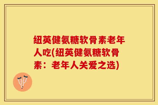 纽英健氨糖软骨素老年人吃(纽英健氨糖软骨素：老年人关爱之选)-第1张图片-关节保镖