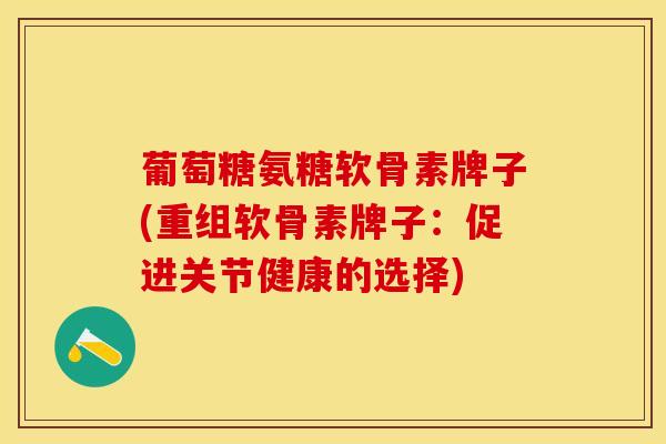 葡萄糖氨糖软骨素牌子(重组软骨素牌子：促进关节健康的选择)-第1张图片-关节保镖