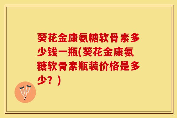 葵花金康氨糖软骨素多少钱一瓶(葵花金康氨糖软骨素瓶装价格是多少？)-第1张图片-关节保镖