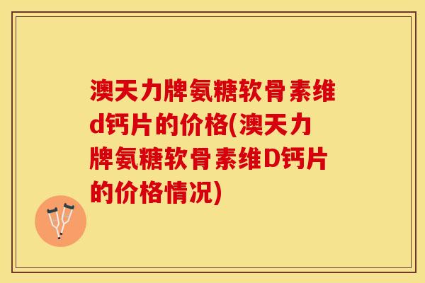 澳天力牌氨糖软骨素维d钙片的价格(澳天力牌氨糖软骨素维D钙片的价格情况)-第1张图片-关节保镖
