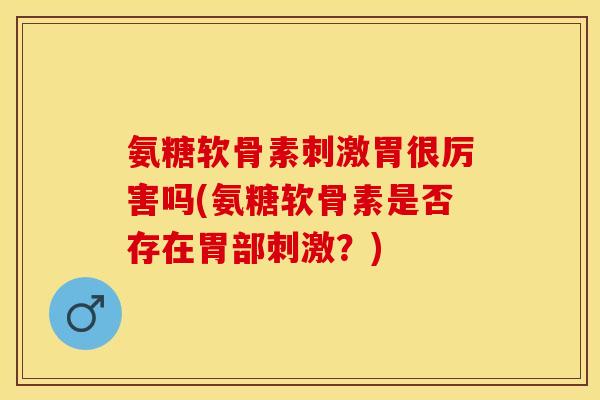 氨糖软骨素刺激胃很厉害吗(氨糖软骨素是否存在胃部刺激？)-第1张图片-关节保镖