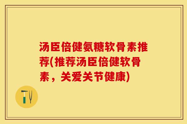 汤臣倍健氨糖软骨素推荐(推荐汤臣倍健软骨素，关爱关节健康)-第1张图片-关节保镖
