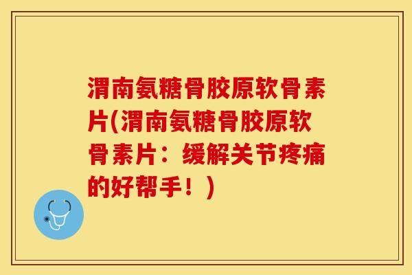 渭南氨糖骨胶原软骨素片(渭南氨糖骨胶原软骨素片：缓解关节疼痛的好帮手！)-第1张图片-关节保镖
