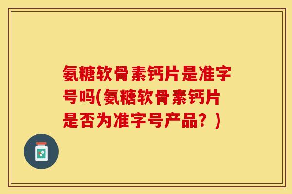 氨糖软骨素钙片是准字号吗(氨糖软骨素钙片是否为准字号产品？)-第1张图片-关节保镖