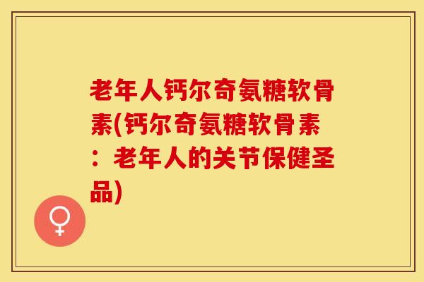 老年人钙尔奇氨糖软骨素(钙尔奇氨糖软骨素：老年人的关节保健圣品)-第1张图片-关节保镖