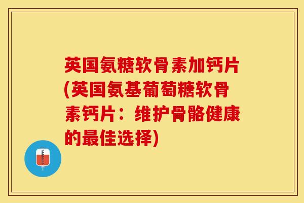 英国氨糖软骨素加钙片(英国氨基葡萄糖软骨素钙片：维护骨骼健康的最佳选择)-第1张图片-关节保镖