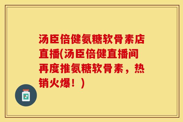 汤臣倍健氨糖软骨素店直播(汤臣倍健直播间再度推氨糖软骨素，热销火爆！)-第1张图片-关节保镖