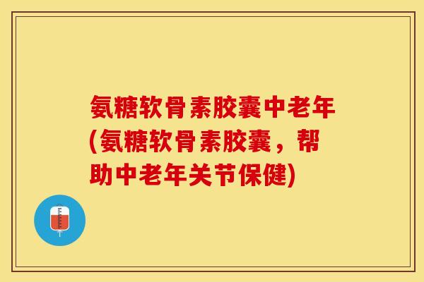 氨糖软骨素胶囊中老年(氨糖软骨素胶囊，帮助中老年关节保健)-第1张图片-关节保镖