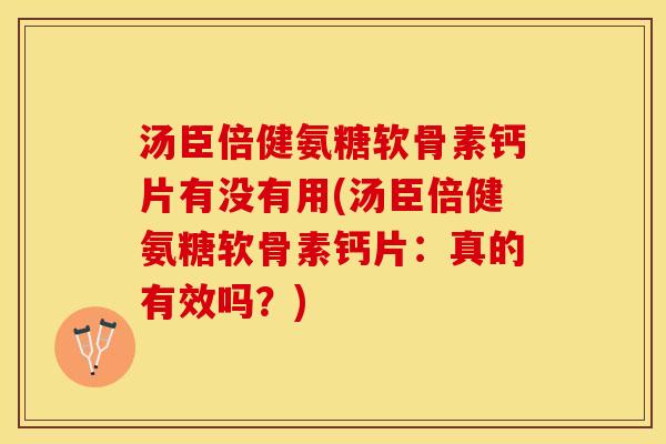 汤臣倍健氨糖软骨素钙片有没有用(汤臣倍健氨糖软骨素钙片：真的有效吗？)-第1张图片-关节保镖