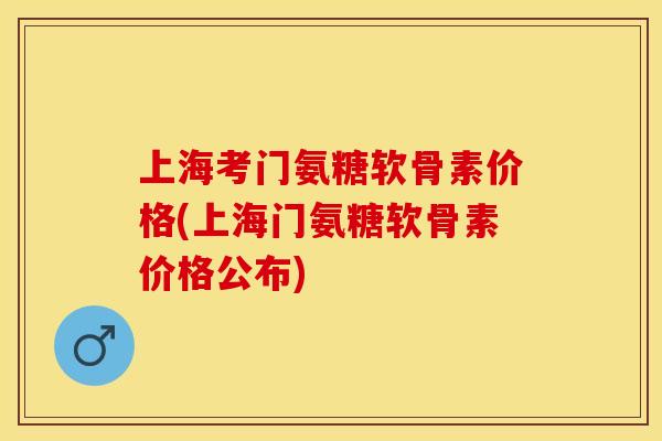 上海考门氨糖软骨素价格(上海门氨糖软骨素价格公布)-第1张图片-关节保镖
