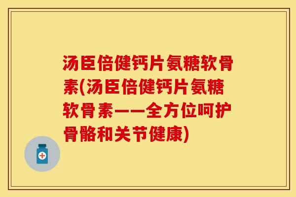 汤臣倍健钙片氨糖软骨素(汤臣倍健钙片氨糖软骨素——全方位呵护骨骼和关节健康)-第1张图片-关节保镖