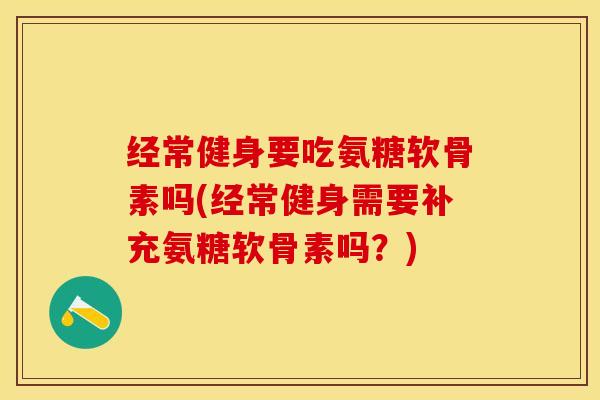 经常健身要吃氨糖软骨素吗(经常健身需要补充氨糖软骨素吗？)-第1张图片-关节保镖