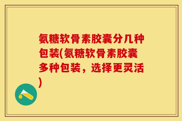 氨糖软骨素胶囊分几种包装(氨糖软骨素胶囊多种包装，选择更灵活)-第1张图片-关节保镖