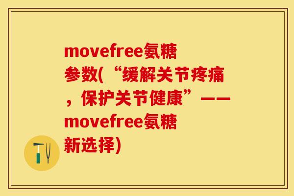 movefree氨糖参数(“缓解关节疼痛，保护关节健康”——movefree氨糖新选择)-第1张图片-关节保镖
