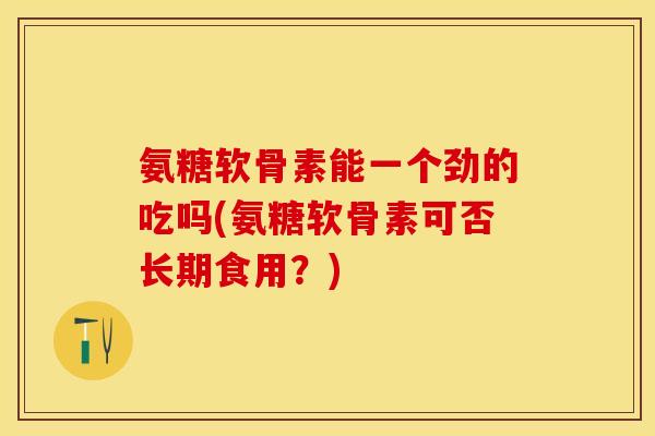 氨糖软骨素能一个劲的吃吗(氨糖软骨素可否长期食用？)-第1张图片-关节保镖