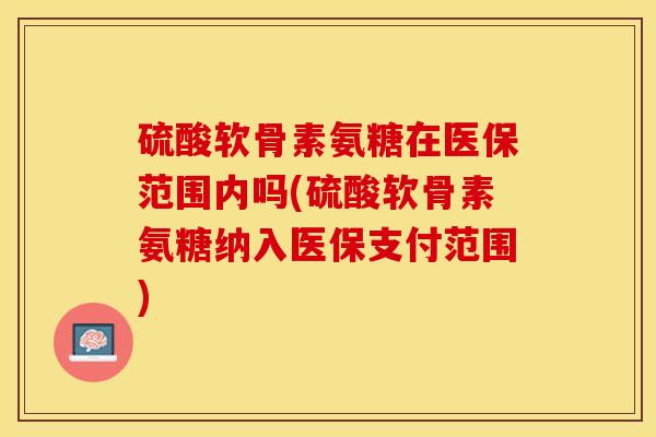硫酸软骨素氨糖在医保范围内吗(硫酸软骨素氨糖纳入医保支付范围)-第1张图片-关节保镖